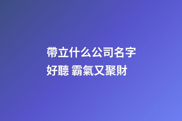 帶立什么公司名字好聽 霸氣又聚財-第1張-公司起名-玄機派
